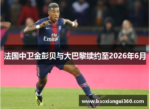 法国中卫金彭贝与大巴黎续约至2026年6月