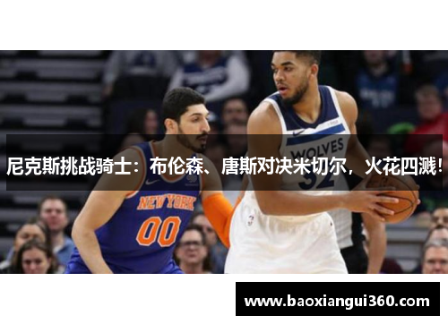 尼克斯挑战骑士：布伦森、唐斯对决米切尔，火花四溅！